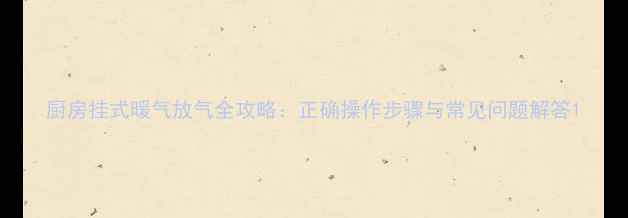 图片 厨房挂式暖气放气全攻略：正确操作步骤与常见问题解答1