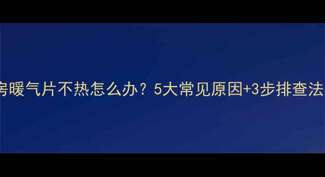 厨房暖气片不热怎么办5大常见原因3步排查法全