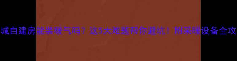 图片 县城自建房能装暖气吗？这5大难题帮你避坑！附采暖设备全攻略