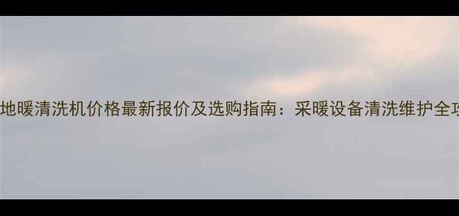 双杰地暖清洗机价格最新报价及选购指南采暖设备清洗维护全攻略