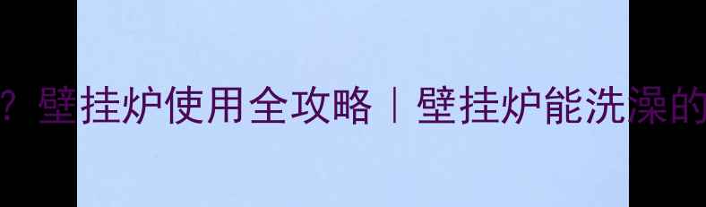 取暖洗澡两不误壁挂炉使用全攻略壁挂炉能洗澡的真相和避坑指南