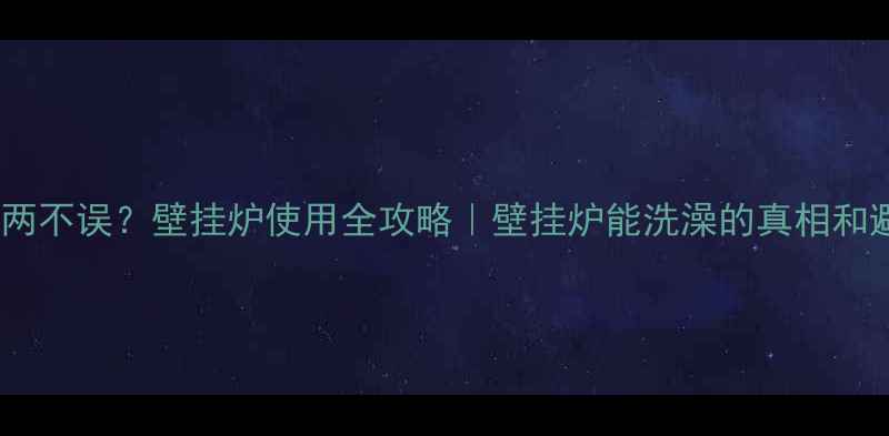 图片 取暖洗澡两不误？壁挂炉使用全攻略｜壁挂炉能洗澡的真相和避坑指南1