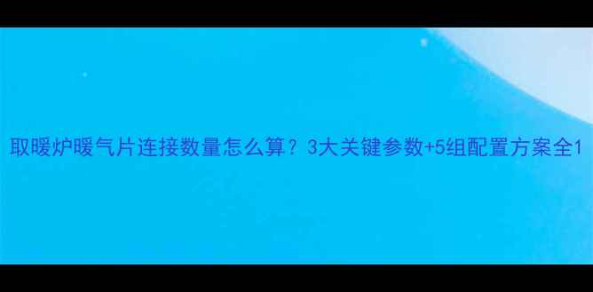 图片 取暖炉暖气片连接数量怎么算？3大关键参数+5组配置方案全1