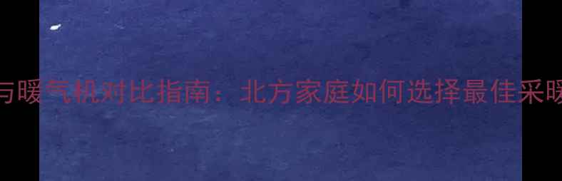 图片 取暖片与暖气机对比指南：北方家庭如何选择最佳采暖方案？