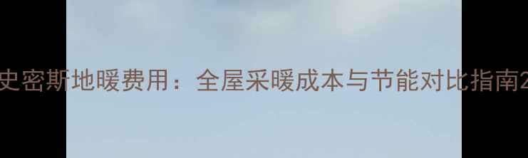 图片 史密斯地暖费用：全屋采暖成本与节能对比指南2