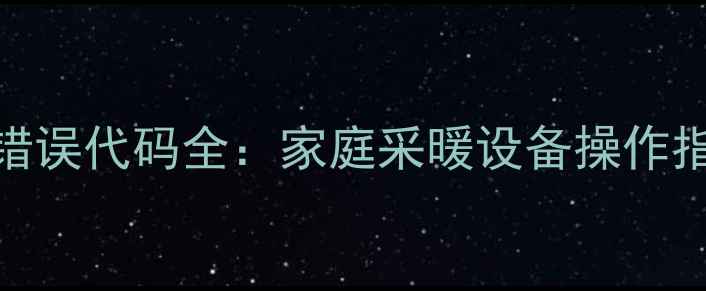 史密斯壁挂炉E系列错误代码全家庭采暖设备操作指南与故障自检手册