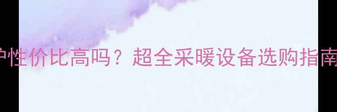 图片 史密斯壁挂炉性价比高吗？超全采暖设备选购指南及使用技巧1