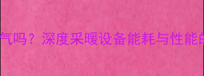 史密斯壁挂炉费气吗深度采暖设备能耗与性能的六大核心指标