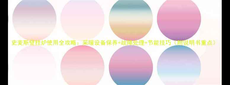 图片 史麦斯壁挂炉使用全攻略：采暖设备保养+故障处理+节能技巧（附说明书重点）