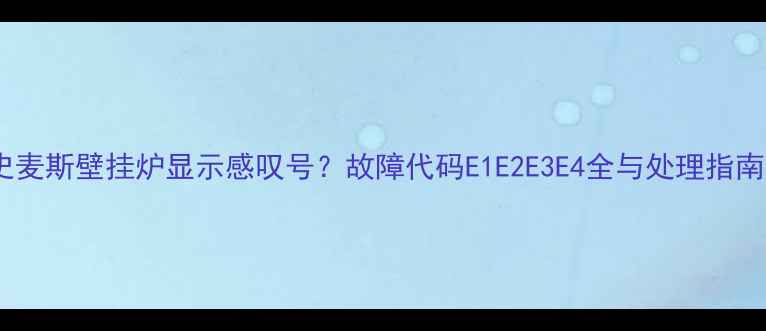 史麦斯壁挂炉显示感叹号故障代码E1E2E3E4全与处理指南