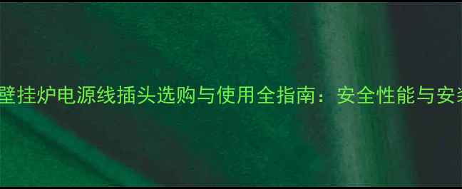 史麦斯壁挂炉电源线插头选购与使用全指南安全性能与安装要点