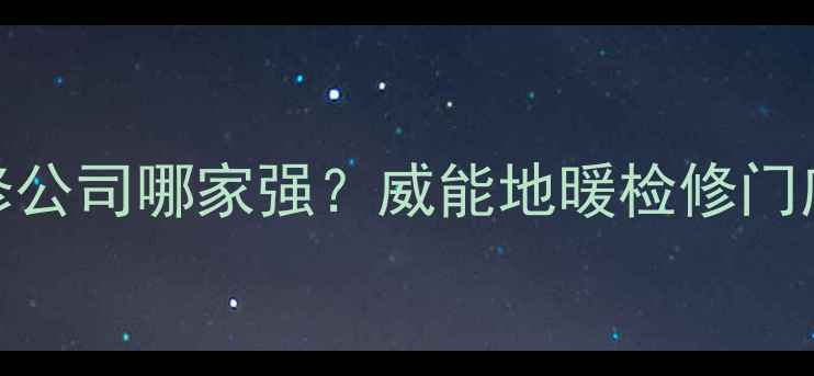 图片 合肥地暖维修公司哪家强？威能地暖检修门店的5大优势1