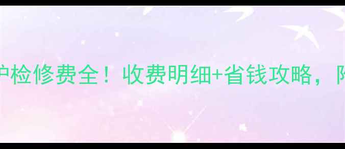 合肥威能壁挂炉检修费全收费明细省钱攻略附检修避坑指南