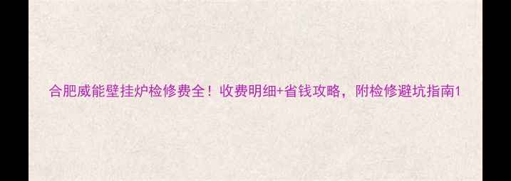 图片 合肥威能壁挂炉检修费全！收费明细+省钱攻略，附检修避坑指南1