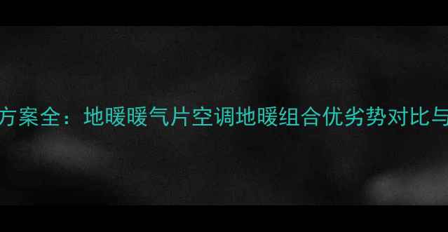 图片 合肥家庭采暖方案全：地暖暖气片空调地暖组合优劣势对比与专业安装指南