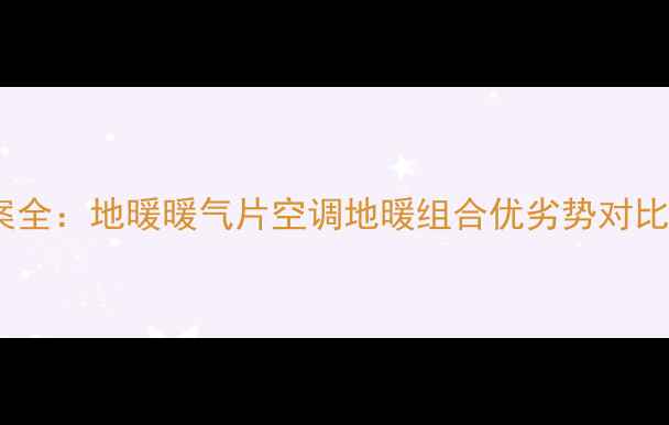 图片 合肥家庭采暖方案全：地暖暖气片空调地暖组合优劣势对比与专业安装指南1