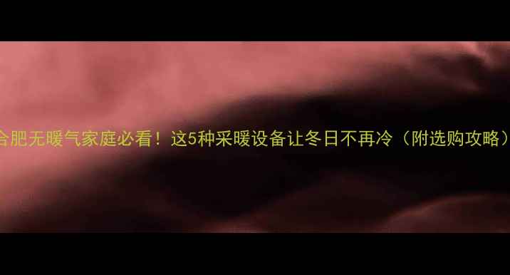 图片 合肥无暖气家庭必看！这5种采暖设备让冬日不再冷（附选购攻略）