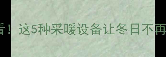 合肥无暖气家庭必看这5种采暖设备让冬日不再冷附选购攻略