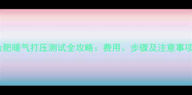 图片 合肥暖气打压测试全攻略：费用、步骤及注意事项1