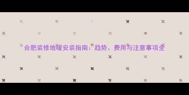 图片 合肥装修地暖安装指南：趋势、费用与注意事项全