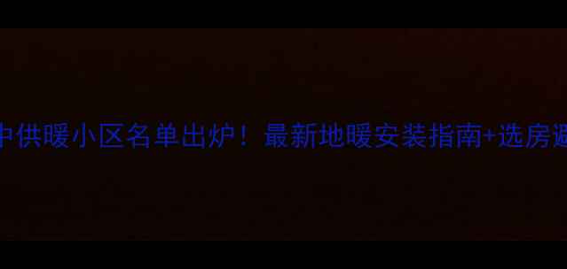 图片 合肥集中供暖小区名单出炉！最新地暖安装指南+选房避坑攻略