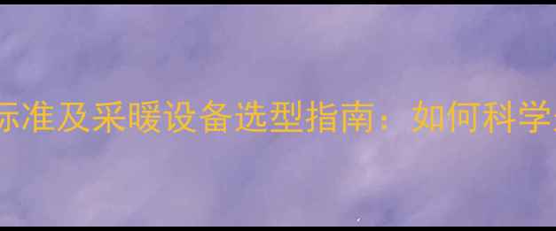 吉林市暖气费收费标准及采暖设备选型指南如何科学规划冬季供暖成本