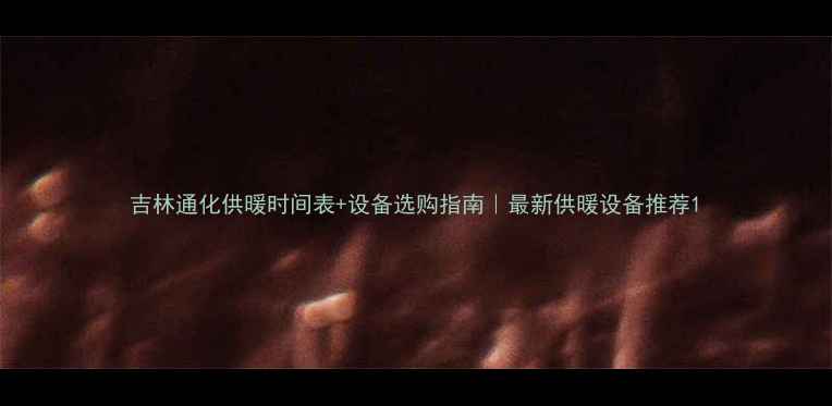 吉林通化供暖时间表设备选购指南最新供暖设备推荐