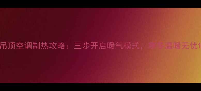 吊顶空调制热攻略三步开启暖气模式寒冬温暖无忧