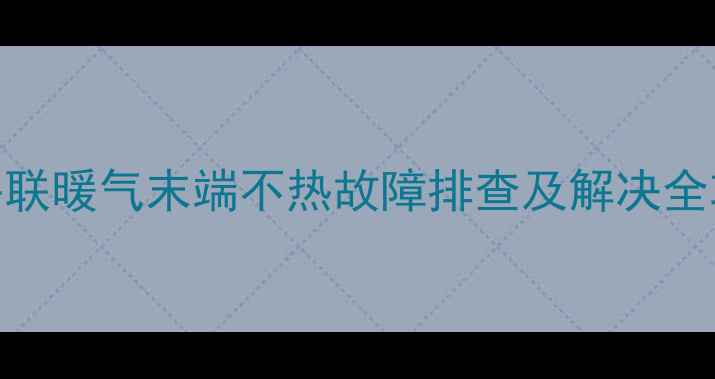 图片 同程并联暖气末端不热故障排查及解决全攻略_1