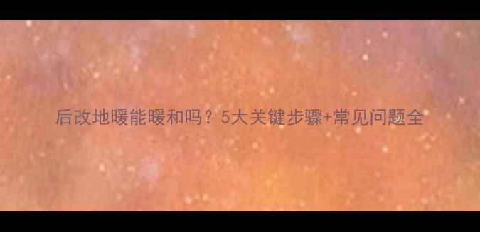 图片 后改地暖能暖和吗？5大关键步骤+常见问题全