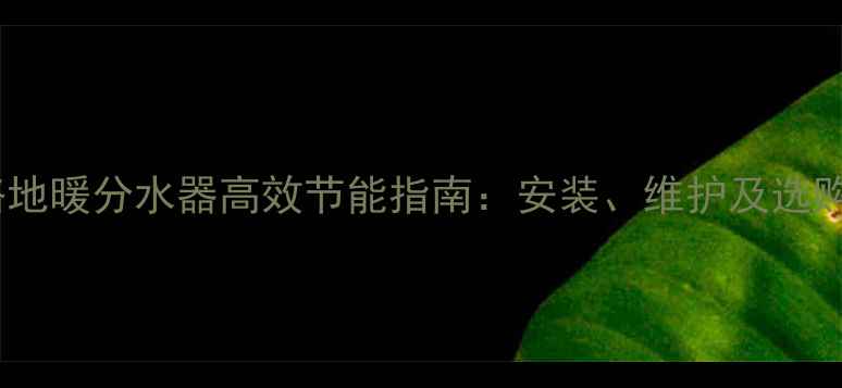 图片 吕丰三路地暖分水器高效节能指南：安装、维护及选购全攻略1