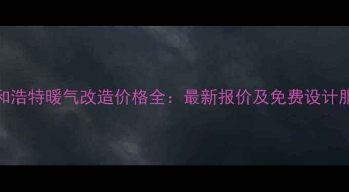 图片 呼和浩特暖气改造价格全：最新报价及免费设计服务