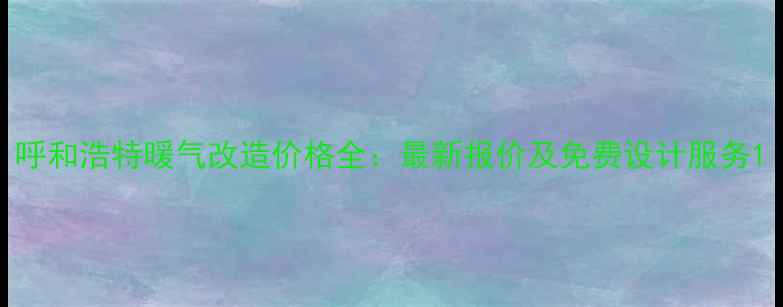 图片 呼和浩特暖气改造价格全：最新报价及免费设计服务1