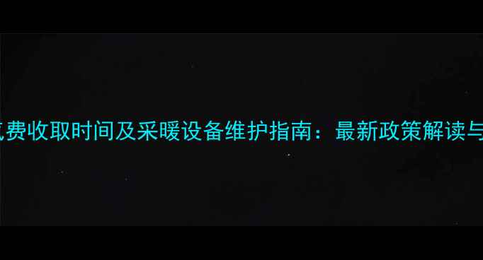 呼和浩特暖气费收取时间及采暖设备维护指南最新政策解读与缴费全攻略