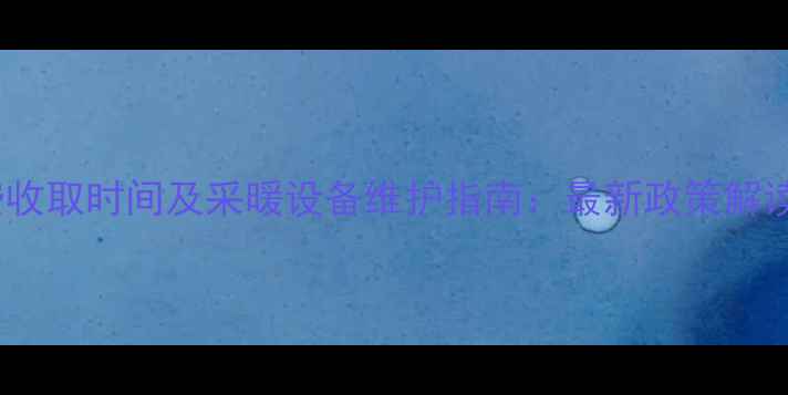 图片 呼和浩特暖气费收取时间及采暖设备维护指南：最新政策解读与缴费全攻略2