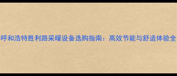 图片 呼和浩特胜利路采暖设备选购指南：高效节能与舒适体验全