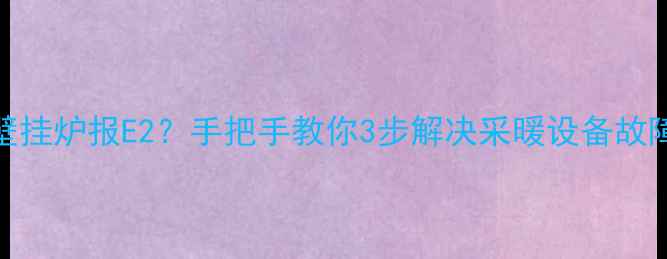 图片 和美牌壁挂炉报E2？手把手教你3步解决采暖设备故障代码！