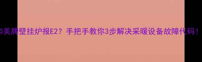 图片 和美牌壁挂炉报E2？手把手教你3步解决采暖设备故障代码！1