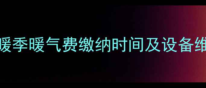 哈密市-采暖季暖气费缴纳时间及设备维护全攻略