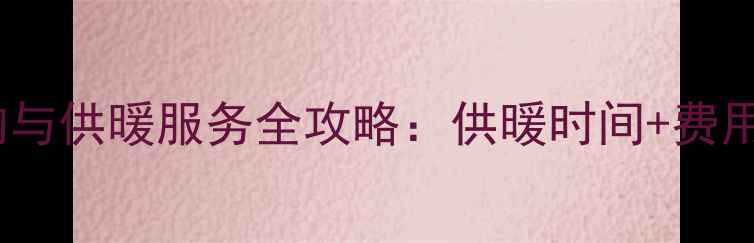哈密市采暖设备选购与供暖服务全攻略供暖时间费用计算设备维护指南