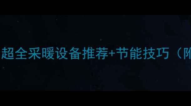 图片 哈尔滨暖气升级指南｜超全采暖设备推荐+节能技巧（附地暖安装避坑攻略）1