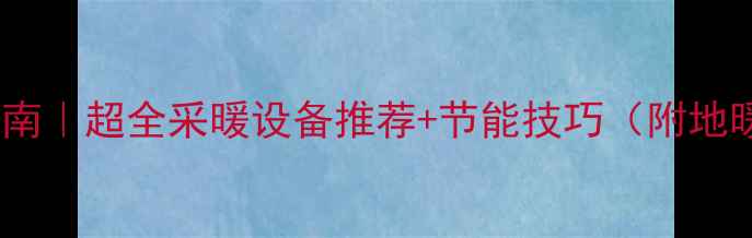 哈尔滨暖气升级指南超全采暖设备推荐节能技巧附地暖安装避坑攻略