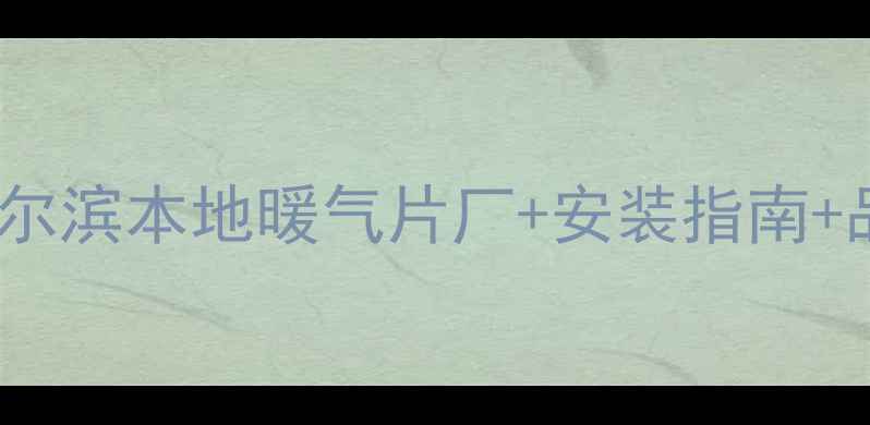 哈尔滨暖气片选购全攻略哈尔滨本地暖气片厂安装指南品牌避坑清单附真实案例
