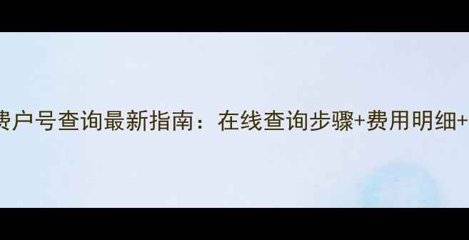 图片 哈尔滨暖气费户号查询最新指南：在线查询步骤+费用明细+缴费方式全2