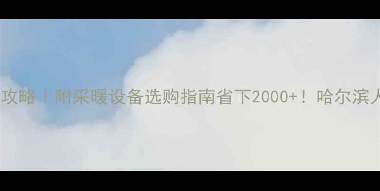 图片 哈尔滨暖气费补贴全攻略｜附采暖设备选购指南省下2000+！哈尔滨人必看取暖省钱秘籍1
