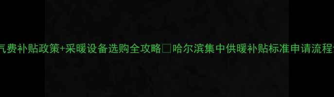 图片 哈尔滨暖气费补贴政策+采暖设备选购全攻略🔥哈尔滨集中供暖补贴标准申请流程设备推荐1