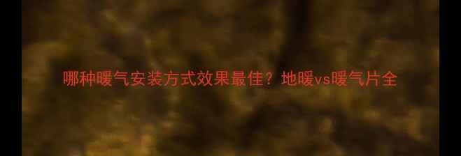 哪种暖气安装方式效果最佳地暖vs暖气片全
