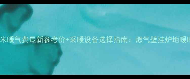 唐山一平米暖气费最新参考价采暖设备选择指南燃气壁挂炉地暖暖气片全