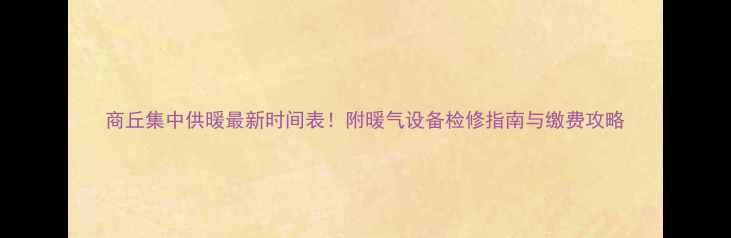 图片 商丘集中供暖最新时间表！附暖气设备检修指南与缴费攻略