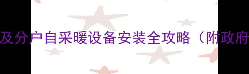 图片 商丘集中供暖覆盖区域及分户自采暖设备安装全攻略（附政府补贴政策与费用清单）
